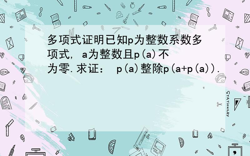 多项式证明已知p为整数系数多项式, a为整数且p(a)不为零.求证： p(a)整除p(a+p(a)).