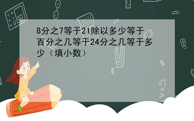 8分之7等于21除以多少等于百分之几等于24分之几等于多少（填小数）