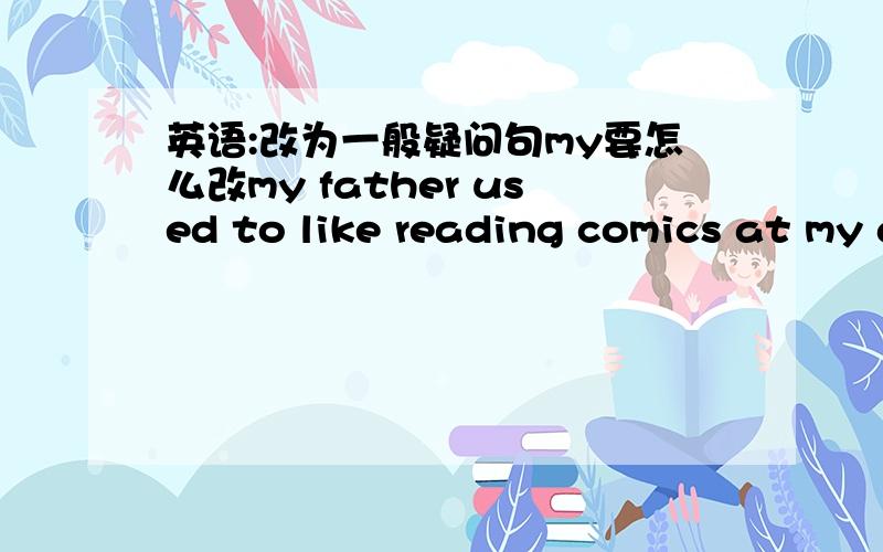 英语:改为一般疑问句my要怎么改my father used to like reading comics at my age .(改为一般疑问句)