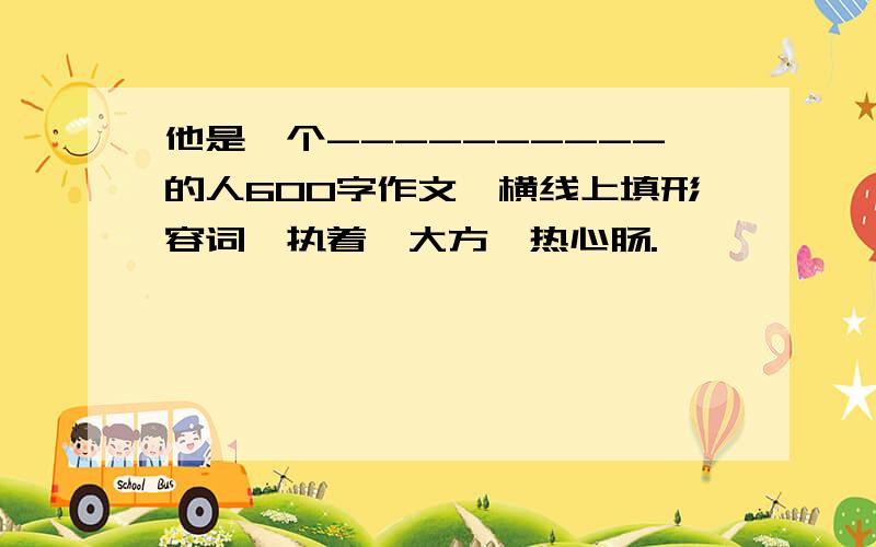 他是一个----------的人600字作文,横线上填形容词,执着,大方,热心肠.