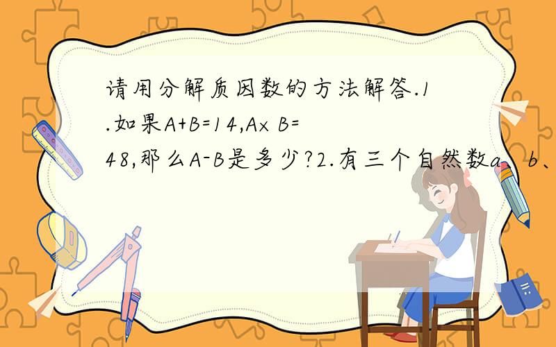 请用分解质因数的方法解答.1.如果A+B=14,A×B=48,那么A-B是多少?2.有三个自然数a、b、c,已知a×b=35,b×c=55,c×a=77,求a、b、c三个数的乘积.3.在100到200之间找出两个整数,使它们的乘积等于30 030.4.老师