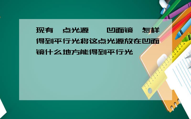 现有一点光源,一凹面镜,怎样得到平行光将这点光源放在凹面镜什么地方能得到平行光