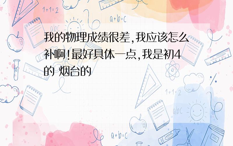 我的物理成绩很差,我应该怎么补啊!最好具体一点,我是初4的 烟台的