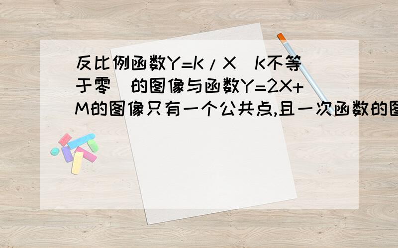 反比例函数Y=K/X（K不等于零）的图像与函数Y=2X+M的图像只有一个公共点,且一次函数的图像与X轴、Y轴未成三角形的面积为4.球反比例函数的关系式和一次函数的关系式