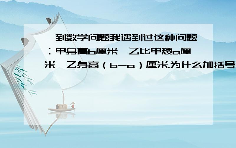 一到数学问题我遇到过这种问题：甲身高b厘米,乙比甲矮a厘米,乙身高（b-a）厘米.为什么加括号.