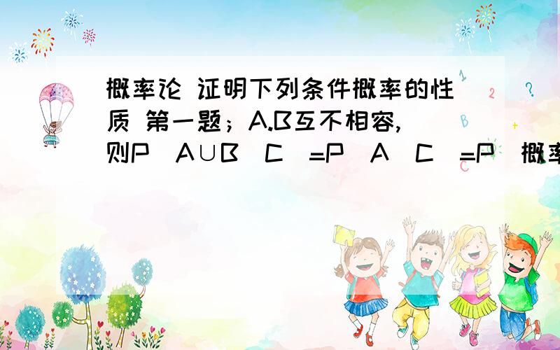 概率论 证明下列条件概率的性质 第一题；A.B互不相容,则P（A∪B｜C）=P（A｜C）=P（概率论证明下列条件概率的性质第一题；A.B互不相容,则P（A∪B｜C）=P（A｜C）=P（B｜C）第二题；P（对立A｜