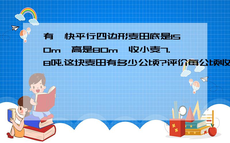 有一快平行四边形麦田底是150m,高是80m,收小麦7.8吨.这块麦田有多少公顷?评价每公顷收小麦多少吨?在一块底边长8m,高6.5m的平行四边形菜地里种萝卜,如果每平方米收萝卜7.5Kg,这快地可收萝卜