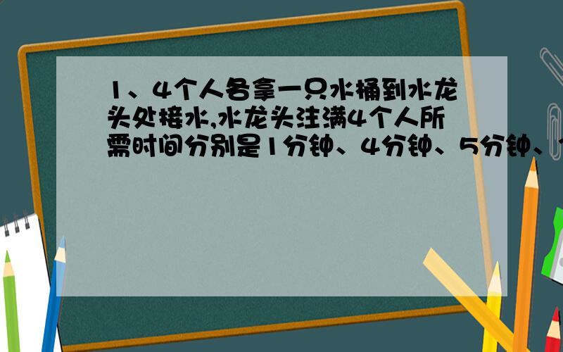 1、4个人各拿一只水桶到水龙头处接水,水龙头注满4个人所需时间分别是1分钟、4分钟、5分钟、3分钟.现在只有一个水龙头可用,他们打满水最少一共要等（ ）分钟.2、在某校举行的足球比赛中