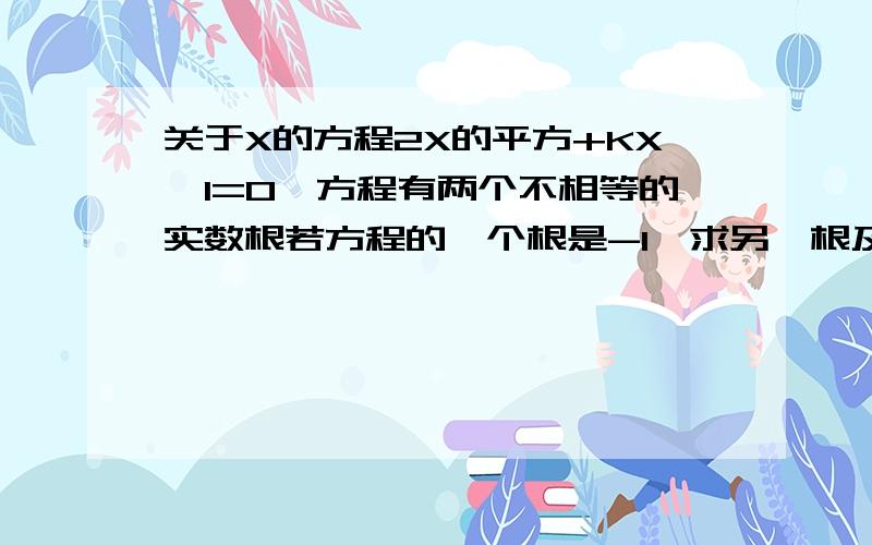 关于X的方程2X的平方+KX—1=0,方程有两个不相等的实数根若方程的一个根是-1,求另一根及K值方程有两个不相等的实数根