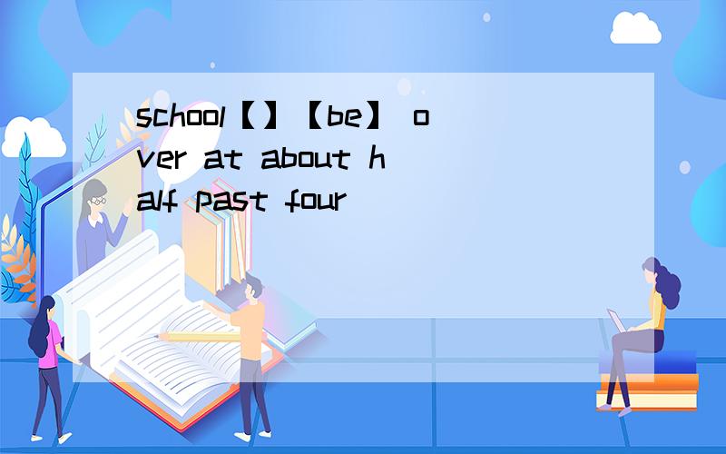 school【】【be】 over at about half past four