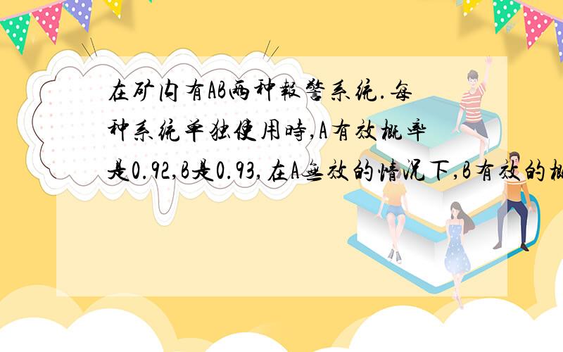 在矿内有AB两种报警系统.每种系统单独使用时,A有效概率是0.92,B是0.93,在A无效的情况下,B有效的概率为0.85,求在B无效的情况下,A有效的概率.