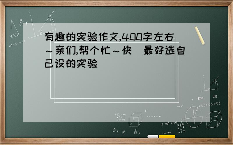 有趣的实验作文,400字左右～亲们,帮个忙～快．最好选自己设的实验