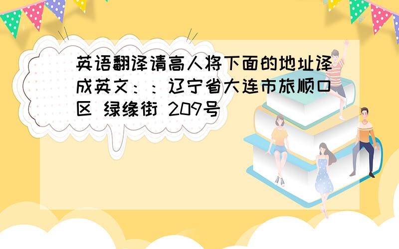 英语翻译请高人将下面的地址译成英文：：辽宁省大连市旅顺口区 绿缘街 209号