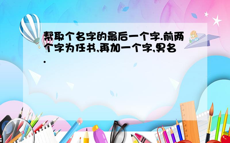 帮取个名字的最后一个字.前两个字为任书,再加一个字,男名.