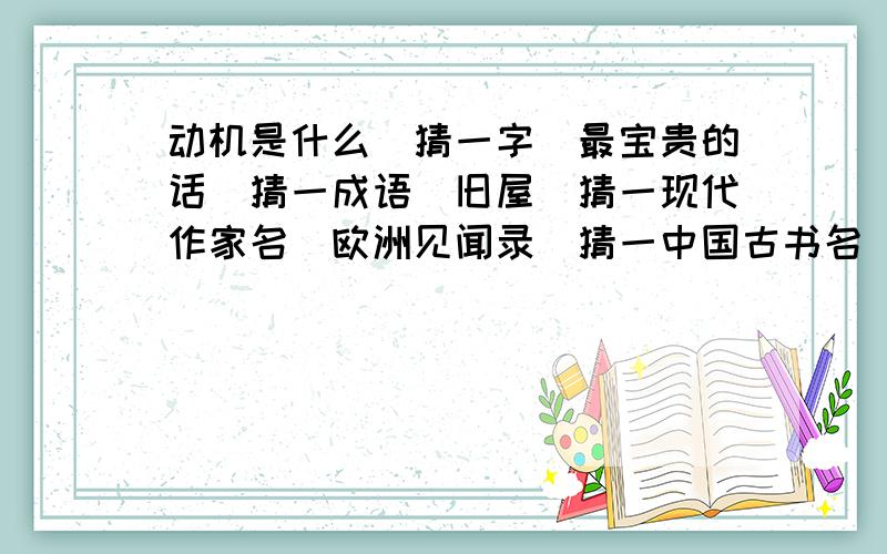 动机是什么（猜一字）最宝贵的话（猜一成语）旧屋（猜一现代作家名）欧洲见闻录（猜一中国古书名）