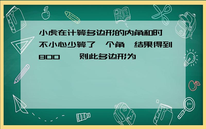 小虎在计算多边形的内角和时,不小心少算了一个角,结果得到800°,则此多边形为