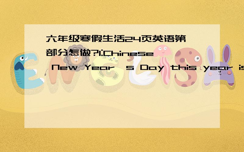 六年级寒假生活24页英语第一部分怎做?1:Chinese New Year's Day this year is on（ ）.2：Tongtong was born in 1994. That was the year of(  ).3:I was born in(  ).That was the year of(  ).4:My father was born in(  ).That was the year of(