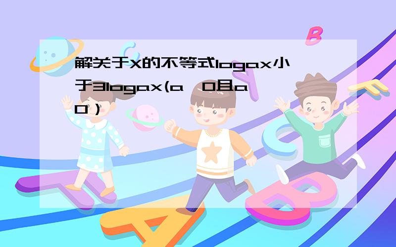 解关于X的不等式logax小于3logax(a＞0且a≠0）