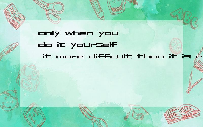 only when you do it yourself it more diffcult than it is expected A.youonly when you do it yourself           it more diffcult than it is expectedA.you will find B will you find C did you fand D will you find