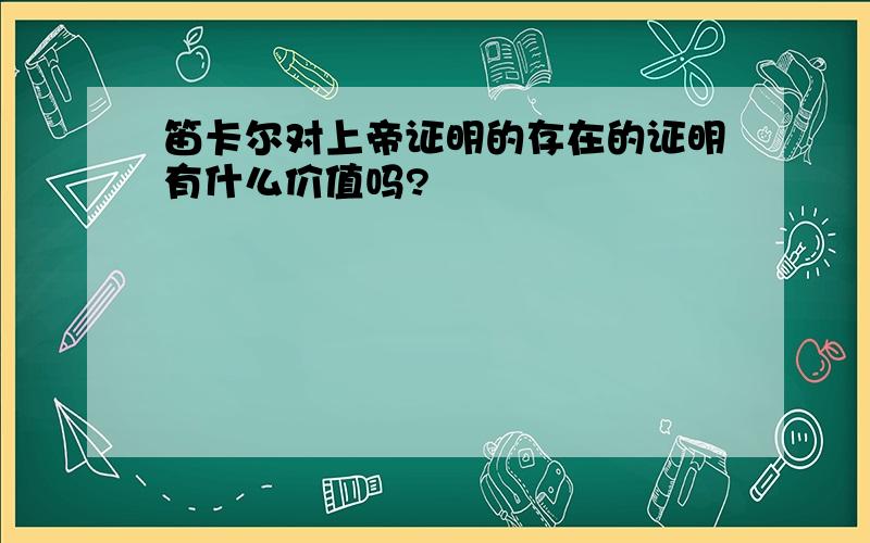 笛卡尔对上帝证明的存在的证明有什么价值吗?