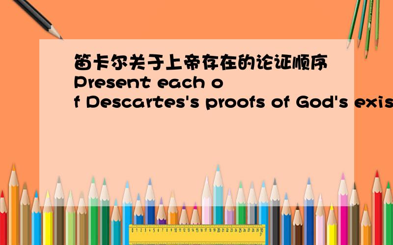 笛卡尔关于上帝存在的论证顺序Present each of Descartes's proofs of God's existence as clearly as possible andexplainwhether he must give those proofs in the order that he gives them.这是哲学论文的题目,前半部分没什么问题