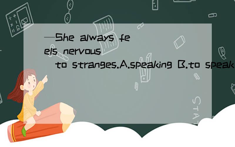 —She always feels nervous （ ）to stranges.A.speaking B.to speak C.speak D.speaks