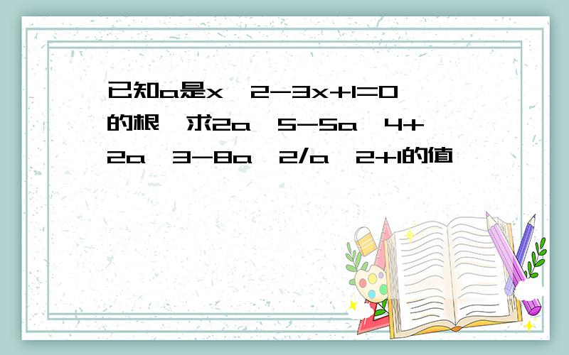 已知a是x^2-3x+1=0的根,求2a^5-5a^4+2a^3-8a^2/a^2+1的值