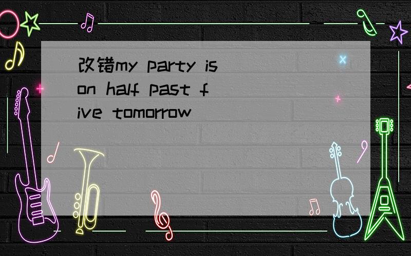 改错my party is on half past five tomorrow