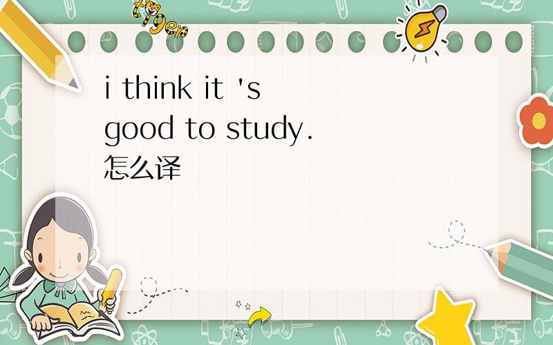 i think it 's good to study.怎么译