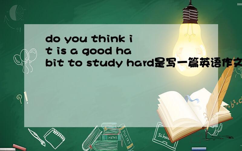 do you think it is a good habit to study hard是写一篇英语作文