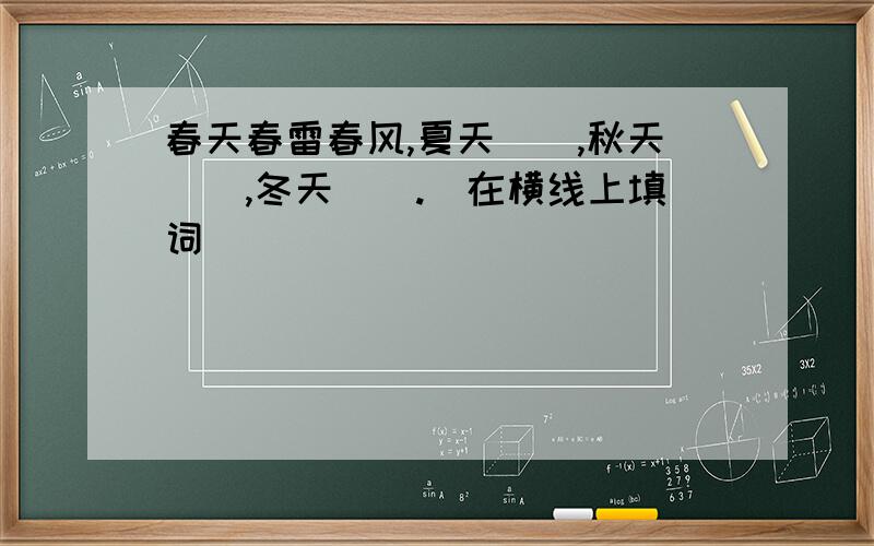 春天春雷春风,夏天__,秋天__,冬天__.(在横线上填词)