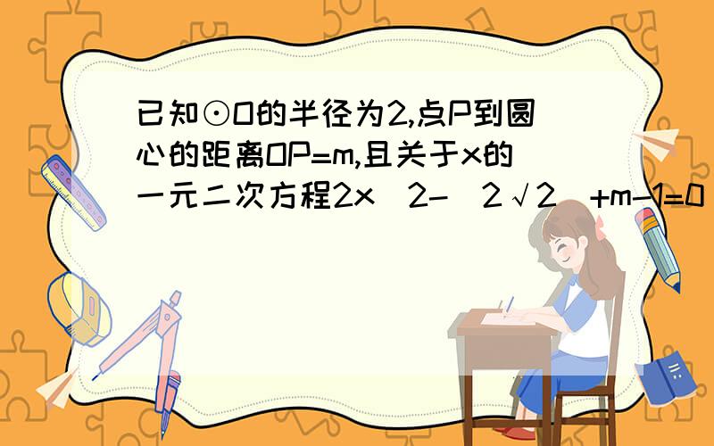 已知⊙O的半径为2,点P到圆心的距离OP=m,且关于x的一元二次方程2x^2-(2√2)+m-1=0 有实根,试写出P的位置