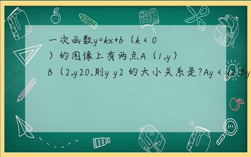 一次函数y=kx+b（k＜0）的图像上有两点A（1,y）B（2,y20,则y y2 的大小关系是?Ay＜y2 By＞y2 cy＝y2 d无法确定