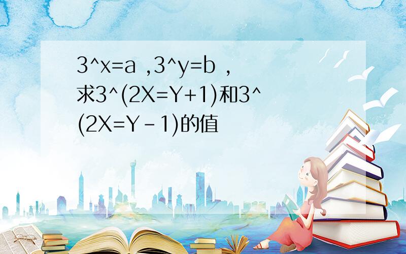 3^x=a ,3^y=b ,求3^(2X=Y+1)和3^(2X=Y-1)的值