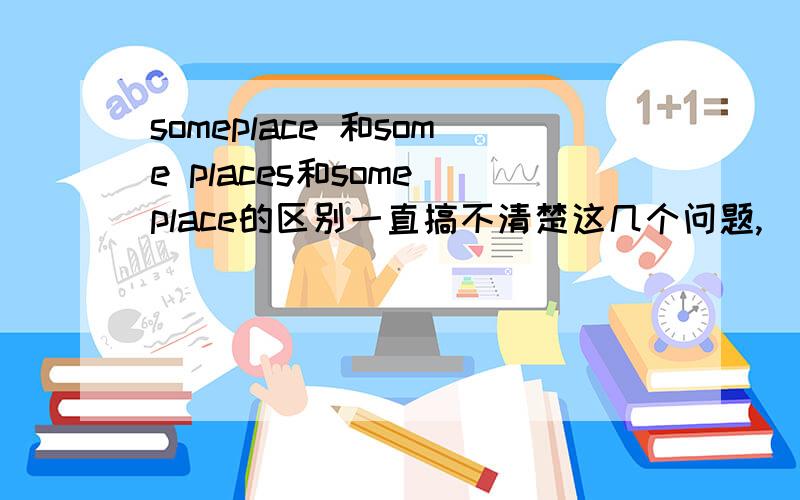 someplace 和some places和some place的区别一直搞不清楚这几个问题,