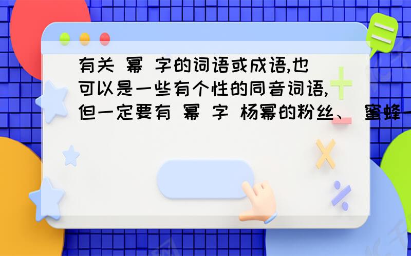 有关 幂 字的词语或成语,也可以是一些有个性的同音词语,但一定要有 幂 字 杨幂的粉丝、 蜜蜂一个CS索沛创战队中文名用我还是要一些有个性的同音词语，如甜言幂语（甜言蜜语改的）、幂