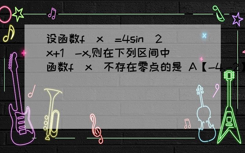 设函数f(x)=4sin(2x+1)-x,则在下列区间中函数f(x）不存在零点的是 A【-4,-2】B【-2,0】C【0,2】D【2,4】 用相乘小于0有零点解