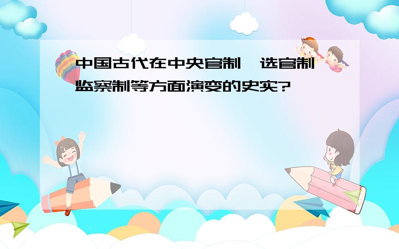 中国古代在中央官制、选官制、监察制等方面演变的史实?