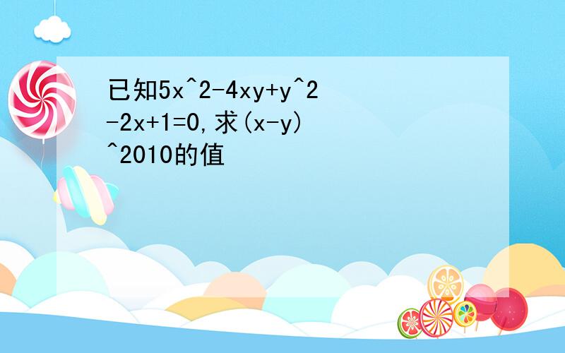 已知5x^2-4xy+y^2-2x+1=0,求(x-y)^2010的值