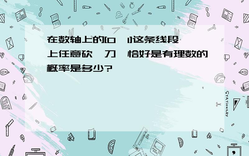 在数轴上的[0,1]这条线段上任意砍一刀,恰好是有理数的概率是多少?