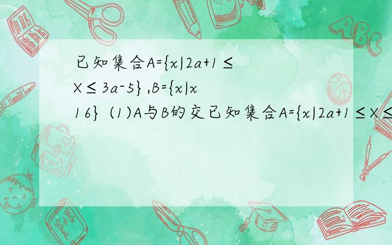 已知集合A={x|2a+1≤X≤3a-5},B={x|x16} (1)A与B的交已知集合A={x|2a+1≤X≤3a-5},B={x|x16} (1)A与B的交集=空集 (2)A包含于（A∩B）时,a 的取值范围