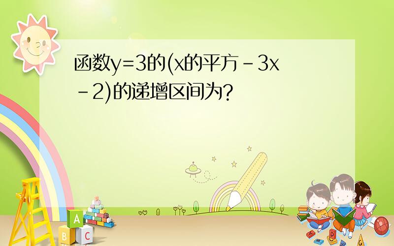 函数y=3的(x的平方-3x-2)的递增区间为?