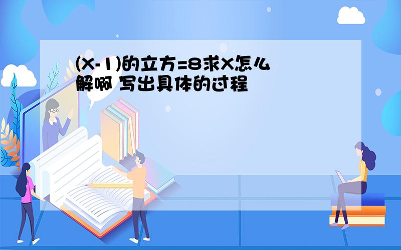 (X-1)的立方=8求X怎么解啊 写出具体的过程