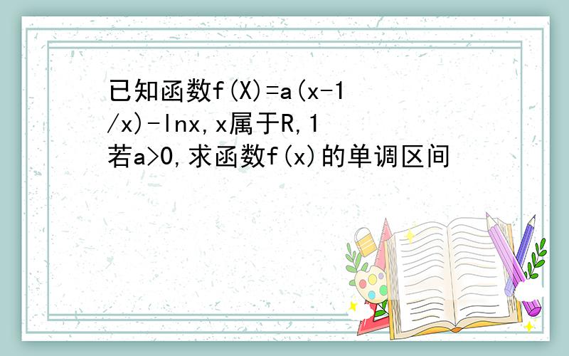 已知函数f(X)=a(x-1/x)-lnx,x属于R,1若a>0,求函数f(x)的单调区间