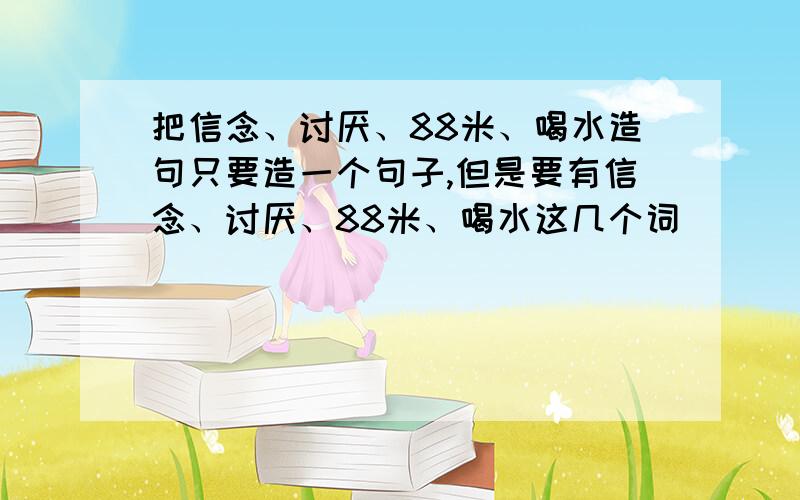 把信念、讨厌、88米、喝水造句只要造一个句子,但是要有信念、讨厌、88米、喝水这几个词