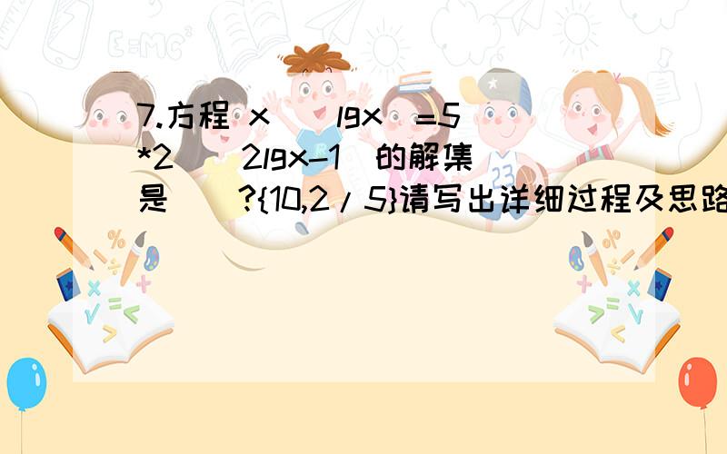 7.方程 x^(lgx)=5*2^(2lgx-1)的解集是（）?{10,2/5}请写出详细过程及思路.