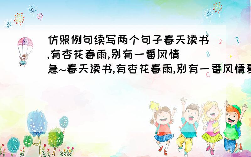 仿照例句续写两个句子春天读书,有杏花春雨,别有一番风情 急~春天读书,有杏花春雨,别有一番风情夏天读书,有接天莲叶相伴.也令人向往.秋天读书（                         ）冬天读书（