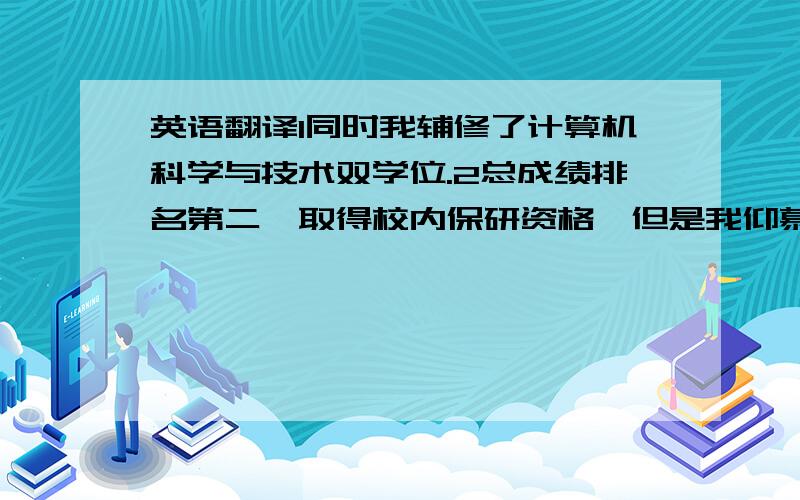 英语翻译1同时我辅修了计算机科学与技术双学位.2总成绩排名第二,取得校内保研资格,但是我仰慕xx,非常希望进入其中继续学习3我深知自己不够聪明,所以我肯努力,踏实并有毅力4省级程序设