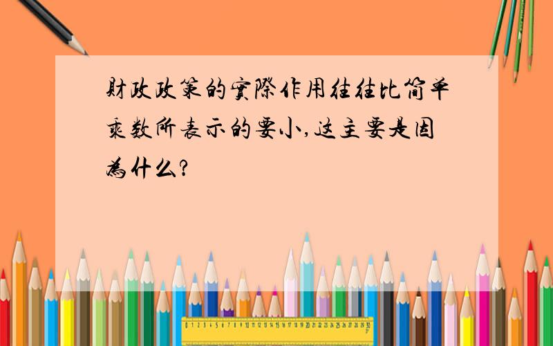 财政政策的实际作用往往比简单乘数所表示的要小,这主要是因为什么?