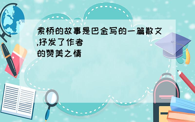 索桥的故事是巴金写的一篇散文,抒发了作者________的赞美之情